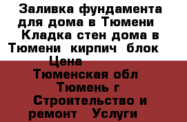 Заливка фундамента для дома в Тюмени | Кладка стен дома в Тюмени (кирпич, блок)  › Цена ­ 14 100 - Тюменская обл., Тюмень г. Строительство и ремонт » Услуги   